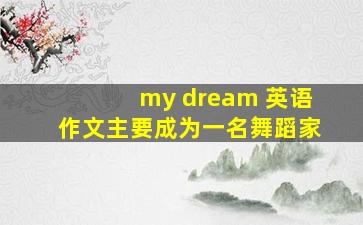 my dream 英语作文主要成为一名舞蹈家